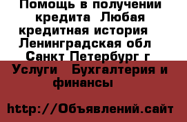 Помощь в получении кредита. Любая кредитная история. - Ленинградская обл., Санкт-Петербург г. Услуги » Бухгалтерия и финансы   